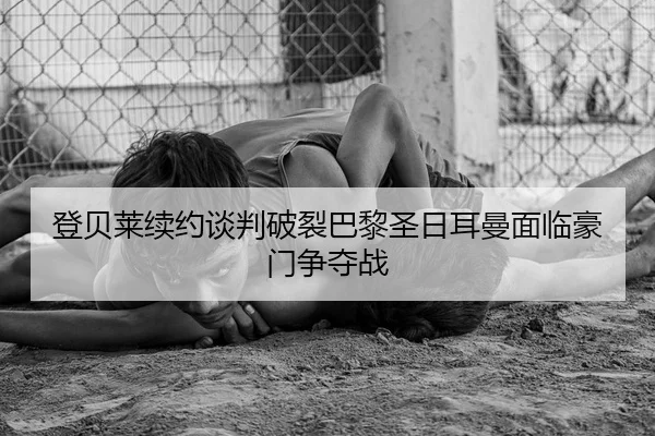 登贝莱续约谈判破裂巴黎圣日耳曼面临豪门争夺战